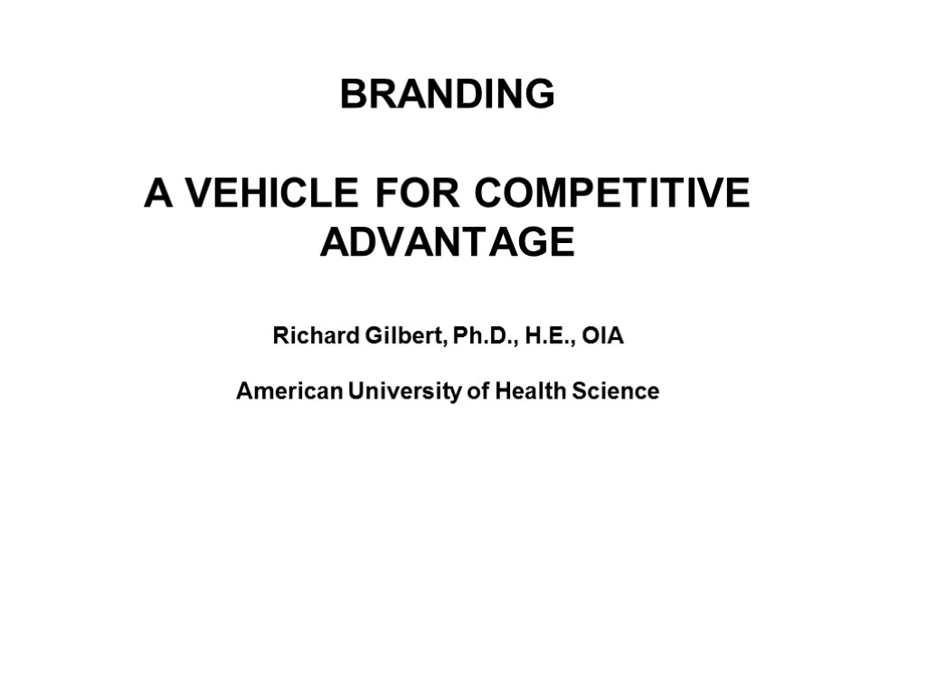 BRANDING A VEHICLE FOR COMPETITIVE ADVANTAGE Richard Gilbert, Ph.D., H.E., OIA American University of